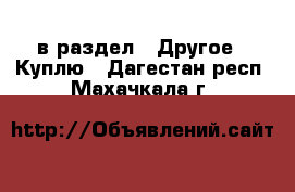  в раздел : Другое » Куплю . Дагестан респ.,Махачкала г.